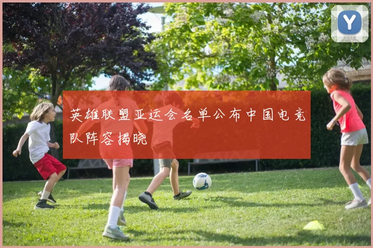 英雄联盟亚运会名单公布中国电竞队阵容揭晓