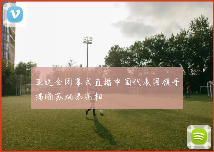 亚运会闭幕式直播中国代表团旗手揭晓苏炳添亮相