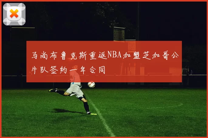 马尚布鲁克斯重返NBA加盟芝加哥公牛队签约一年合同