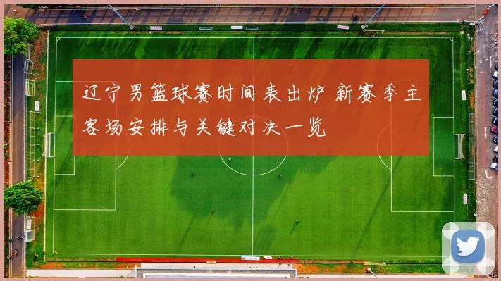 辽宁男篮球赛时间表出炉 新赛季主客场安排与关键对决一览