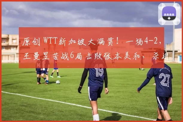 原创 WTT新加坡大满贯!一场4-2,王曼昱苦战6局击败张本美和,杀进4强