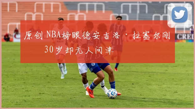 原创 NBA榜眼德安吉洛·拉塞尔刚满30岁却无人问津